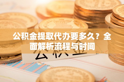 牟平公积金提取代办要多久？全面解析流程与时间