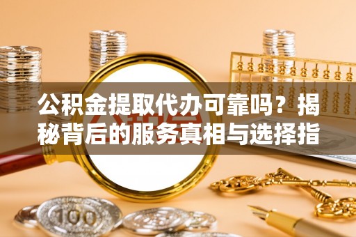 牟平公积金提取代办可靠吗？揭秘背后的服务真相与选择指南