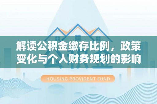 牟平解读公积金缴存比例，政策变化与个人财务规划的影响