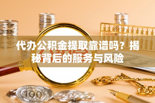 牟平代办公积金提取靠谱吗？揭秘背后的服务与风险