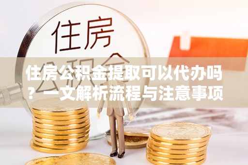 牟平住房公积金提取可以代办吗？一文解析流程与注意事项