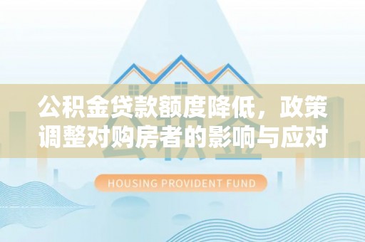 牟平公积金贷款额度降低，政策调整对购房者的影响与应对策略
