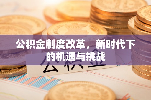 牟平公积金制度改革，新时代下的机遇与挑战