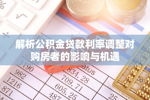 牟平解析公积金贷款利率调整对购房者的影响与机遇