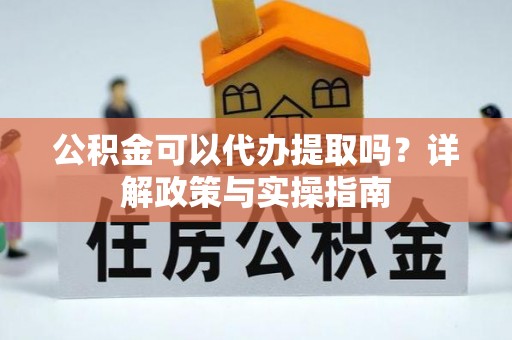 牟平公积金可以代办提取吗？详解政策与实操指南