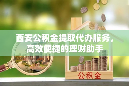 牟平西安公积金提取代办服务，高效便捷的理财助手