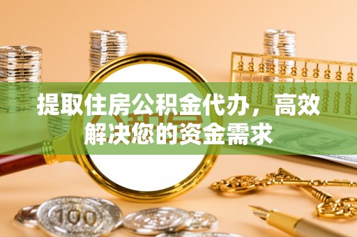 牟平提取住房公积金代办，高效解决您的资金需求