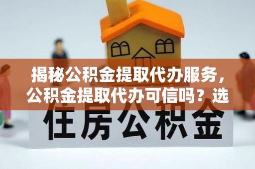 牟平揭秘公积金提取代办服务，公积金提取代办可信吗？选择前你需要知道的真相