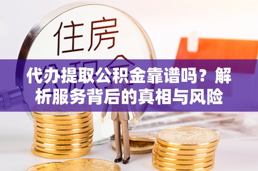 牟平代办提取公积金靠谱吗？解析服务背后的真相与风险