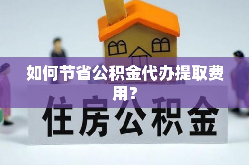 牟平如何节省公积金代办提取费用？