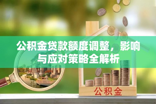 牟平公积金贷款额度调整，影响与应对策略全解析