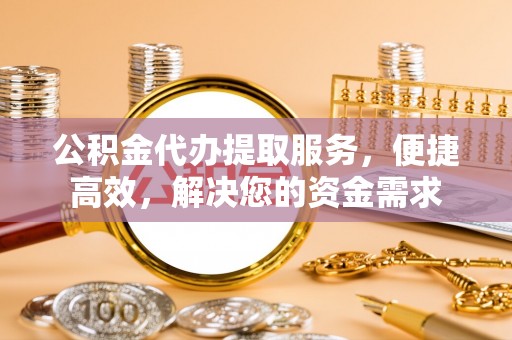 牟平公积金代办提取服务，便捷高效，解决您的资金需求