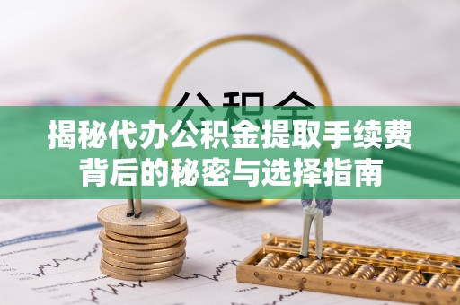 牟平揭秘代办公积金提取手续费背后的秘密与选择指南
