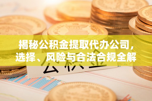 牟平揭秘公积金提取代办公司，选择、风险与合法合规全解析