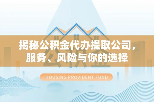 牟平揭秘公积金代办提取公司，服务、风险与你的选择