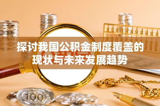 牟平探讨我国公积金制度覆盖的现状与未来发展趋势