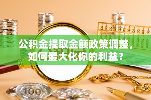 牟平公积金提取金额政策调整，如何最大化你的利益？