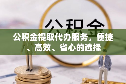 牟平公积金提取代办服务，便捷、高效、省心的选择