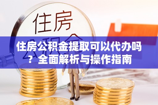 牟平住房公积金提取可以代办吗？全面解析与操作指南