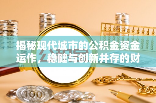 牟平揭秘现代城市的公积金资金运作，稳健与创新并存的财富管理之道