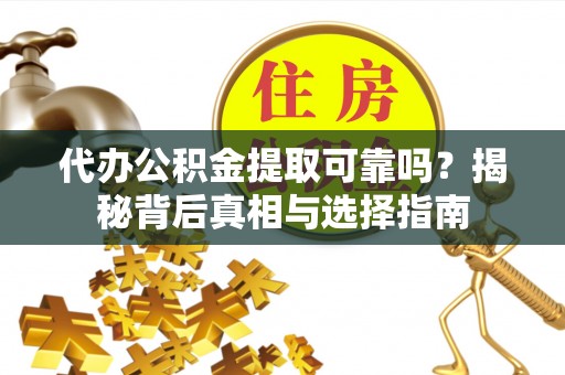 牟平代办公积金提取可靠吗？揭秘背后真相与选择指南