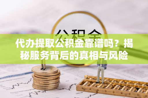 牟平代办提取公积金靠谱吗？揭秘服务背后的真相与风险