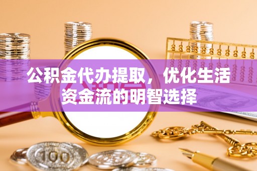 牟平公积金代办提取，优化生活资金流的明智选择