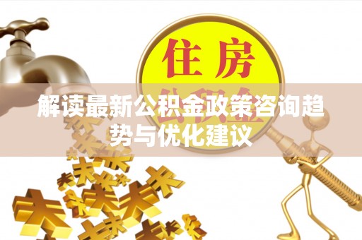 牟平解读最新公积金政策咨询趋势与优化建议