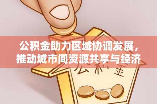 牟平公积金助力区域协调发展，推动城市间资源共享与经济均衡发展