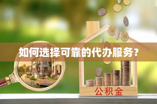 牟平如何选择可靠的代办服务？
