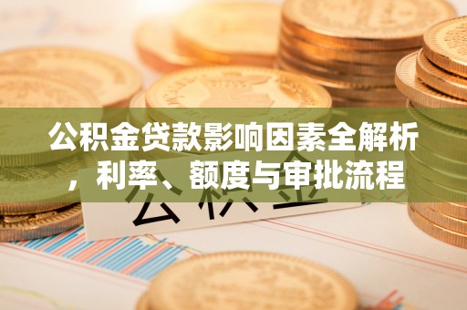 牟平公积金贷款影响因素全解析，利率、额度与审批流程
