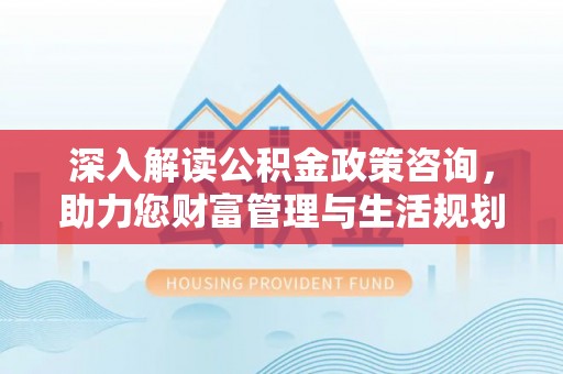 牟平深入解读公积金政策咨询，助力您财富管理与生活规划