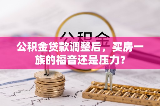 牟平公积金贷款调整后，买房一族的福音还是压力？