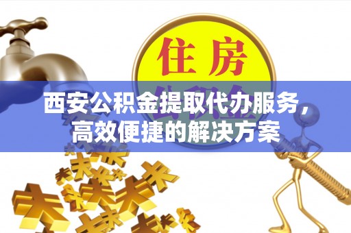 牟平西安公积金提取代办服务，高效便捷的解决方案
