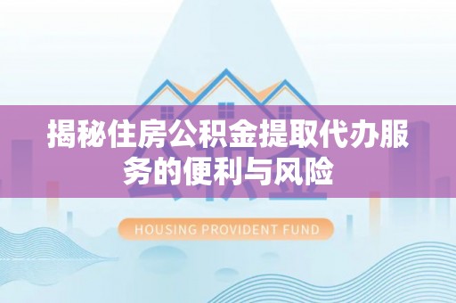 牟平揭秘住房公积金提取代办服务的便利与风险