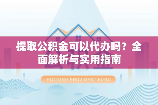 牟平提取公积金可以代办吗？全面解析与实用指南