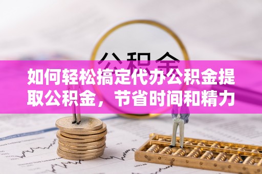 牟平如何轻松搞定代办公积金提取公积金，节省时间和精力的秘密武器
