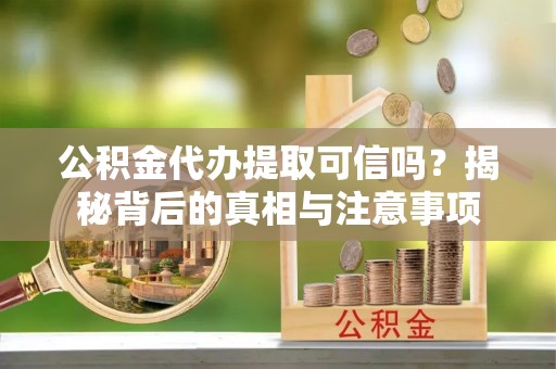 牟平公积金代办提取可信吗？揭秘背后的真相与注意事项