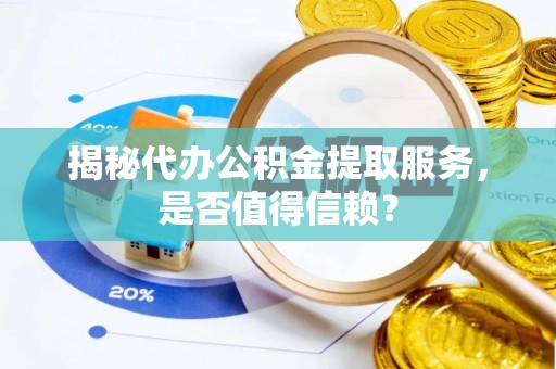 牟平揭秘代办公积金提取服务，是否值得信赖？
