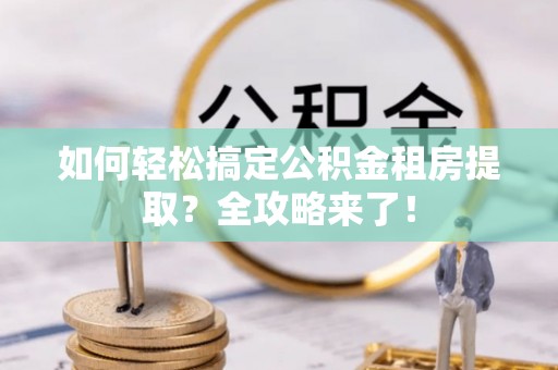 牟平如何轻松搞定公积金租房提取？全攻略来了！