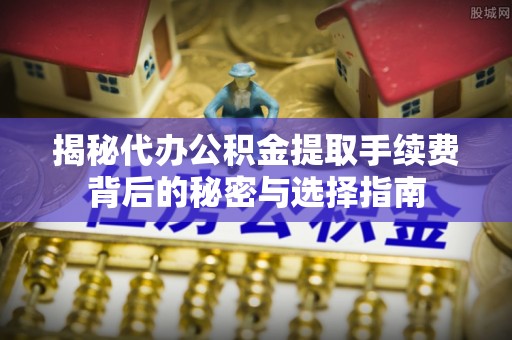 牟平揭秘代办公积金提取手续费背后的秘密与选择指南