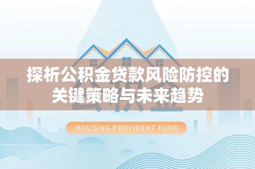 牟平探析公积金贷款风险防控的关键策略与未来趋势