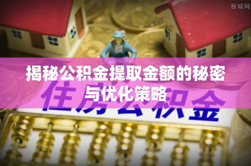 牟平揭秘公积金提取金额的秘密与优化策略