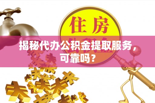 牟平揭秘代办公积金提取服务，可靠吗？