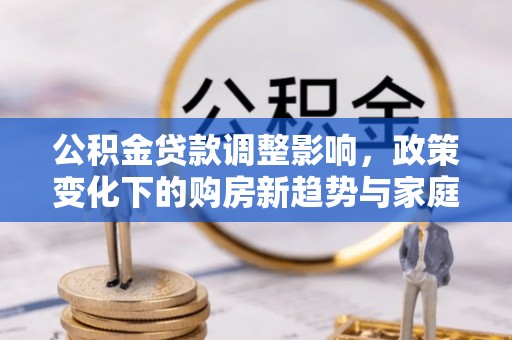 牟平公积金贷款调整影响，政策变化下的购房新趋势与家庭财务规划
