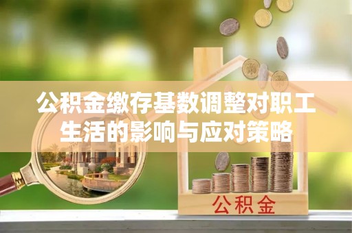 牟平公积金缴存基数调整对职工生活的影响与应对策略