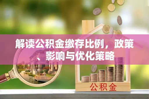 牟平解读公积金缴存比例，政策、影响与优化策略