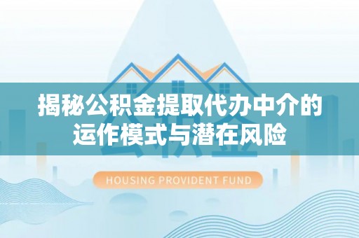 牟平揭秘公积金提取代办中介的运作模式与潜在风险
