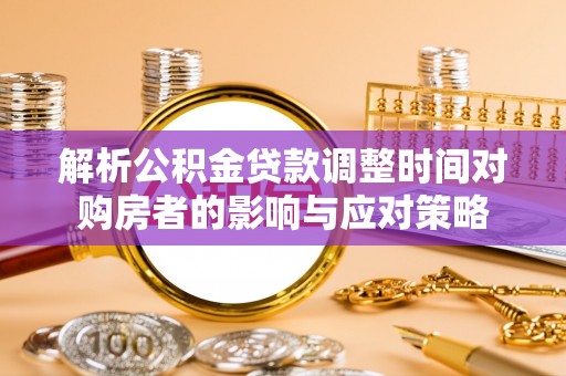 牟平解析公积金贷款调整时间对购房者的影响与应对策略