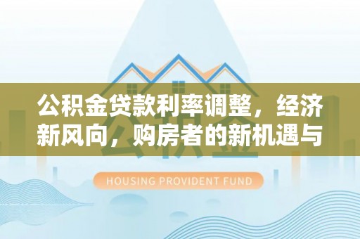 牟平公积金贷款利率调整，经济新风向，购房者的新机遇与挑战